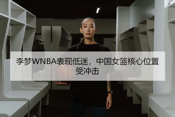 李梦WNBA表现低迷，中国女篮核心位置受冲击