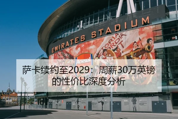 萨卡续约至2029：周薪30万英镑的性价比深度分析